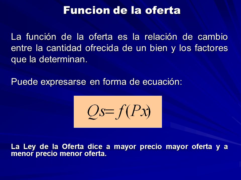 Funcion de la oferta La función de la oferta es la relación de cambio entre la cantidad ofrecida de un bien y los factores que la determinan.