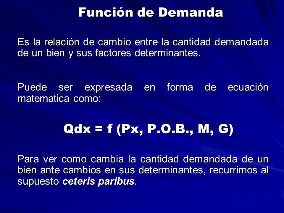 Función de Demanda Es la relación de cambio entre la cantidad demandada de un bien y sus factores determinantes.