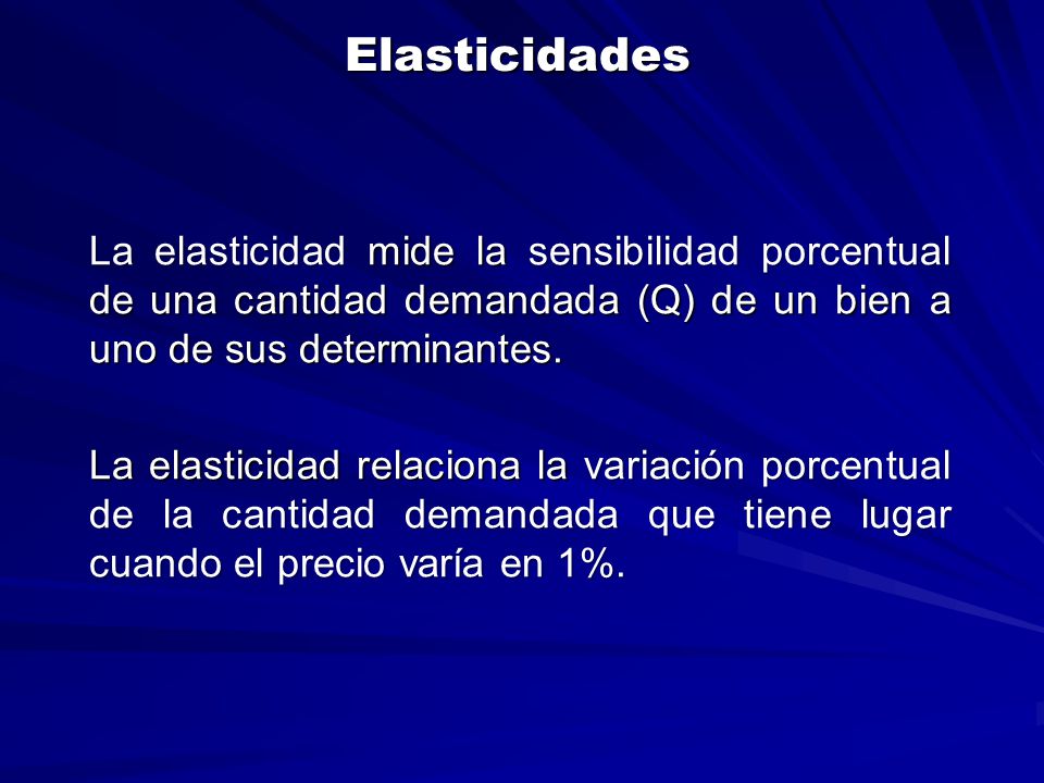 Elasticidades La elasticidad mide la sensibilidad porcentual de una cantidad demandada (Q) de un bien a uno de sus determinantes.