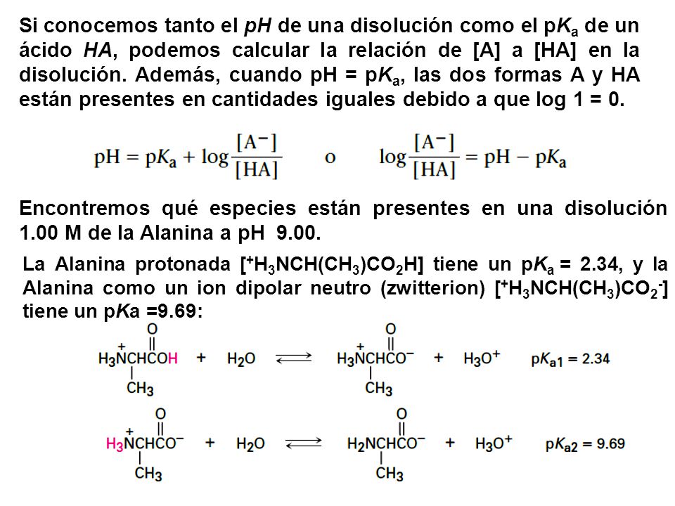 Si conocemos tanto el pH de una disolución como el pKa de un ácido HA, podemos calcular la relación de [A] a [HA] en la disolución. Además, cuando pH = pKa, las dos formas A y HA están presentes en cantidades iguales debido a que log 1 = 0.