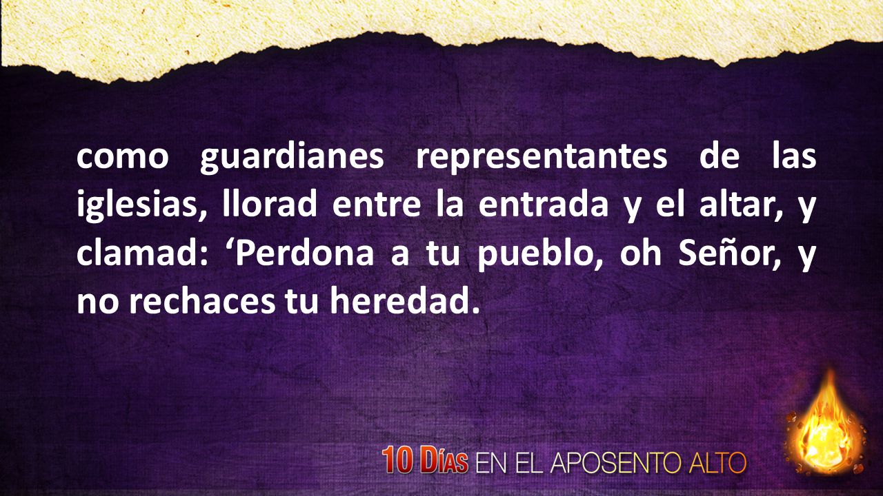 como guardianes representantes de las iglesias, llorad entre la entrada y el altar, y clamad: ‘Perdona a tu pueblo, oh Señor, y no rechaces tu heredad.