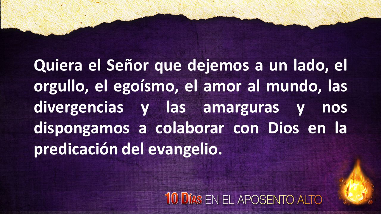 Quiera el Señor que dejemos a un lado, el orgullo, el egoísmo, el amor al mundo, las divergencias y las amarguras y nos dispongamos a colaborar con Dios en la predicación del evangelio.