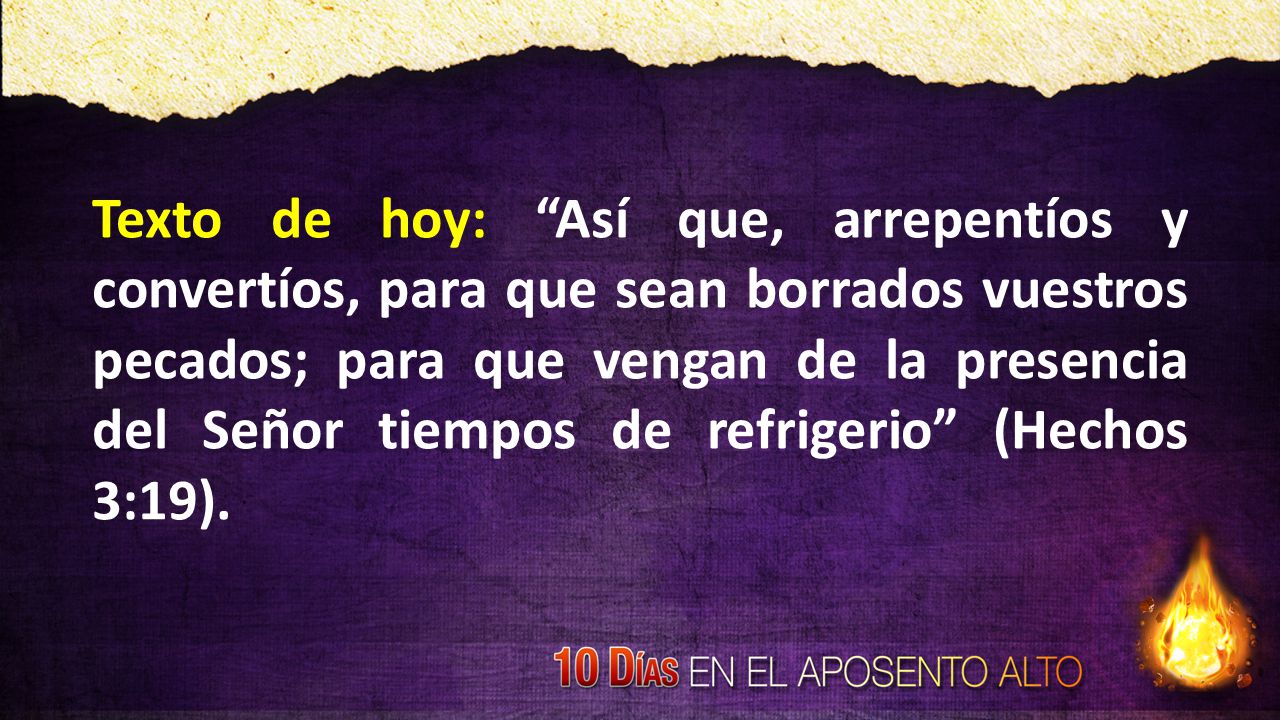 Texto de hoy: Así que, arrepentíos y convertíos, para que sean borrados vuestros pecados; para que vengan de la presencia del Señor tiempos de refrigerio (Hechos 3:19).