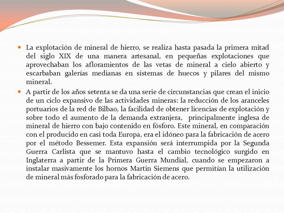 La explotación de mineral de hierro, se realiza hasta pasada la primera mitad del siglo XIX de una manera artesanal, en pequeñas explotaciones que aprovechaban los afloramientos de las vetas de mineral a cielo abierto y escarbaban galerías medianas en sistemas de huecos y pilares del mismo mineral.