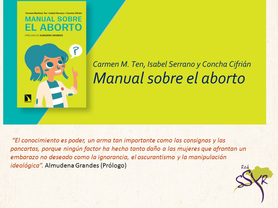 El conocimiento es poder, un arma tan importante como las consignas y las pancartas, porque ningún factor ha hecho tanto daño a las mujeres que afrontan un embarazo no deseado como la ignorancia, el oscurantismo y la manipulación ideológica .