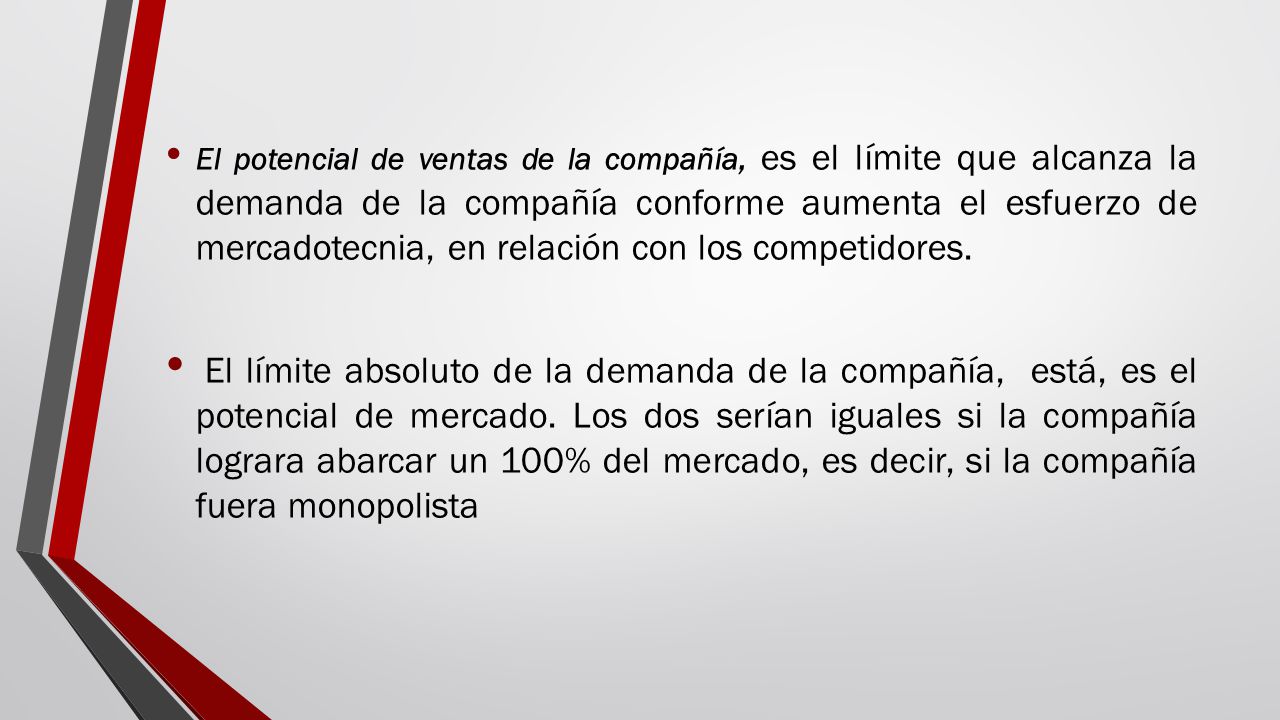 El potencial de ventas de la compañía, es el límite que alcanza la demanda de la compañía conforme aumenta el esfuerzo de mercadotecnia, en relación con los competidores.