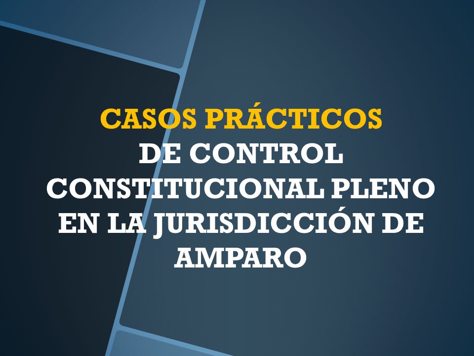 CASOS PRÁCTICOS DE CONTROL CONSTITUCIONAL PLENO EN LA JURISDICCIÓN DE AMPARO