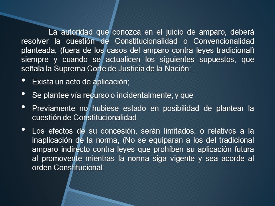 La autoridad que conozca en el juicio de amparo, deberá resolver la cuestión de Constitucionalidad o Convencionalidad planteada, (fuera de los casos del amparo contra leyes tradicional) siempre y cuando se actualicen los siguientes supuestos, que señala la Suprema Corte de Justicia de la Nación: