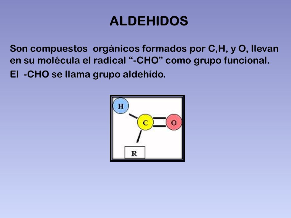 ALDEHIDOS Son compuestos orgánicos formados por C,H, y O, llevan en su molécula el radical -CHO como grupo funcional.