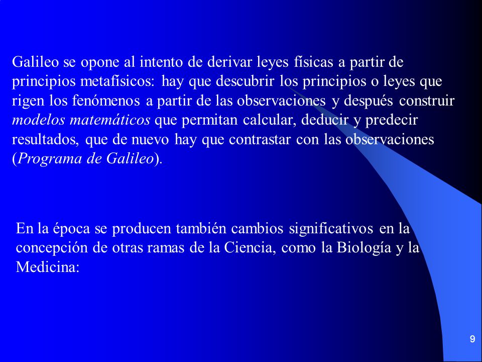 Galileo se opone al intento de derivar leyes físicas a partir de principios metafísicos: hay que descubrir los principios o leyes que rigen los fenómenos a partir de las observaciones y después construir modelos matemáticos que permitan calcular, deducir y predecir resultados, que de nuevo hay que contrastar con las observaciones (Programa de Galileo).