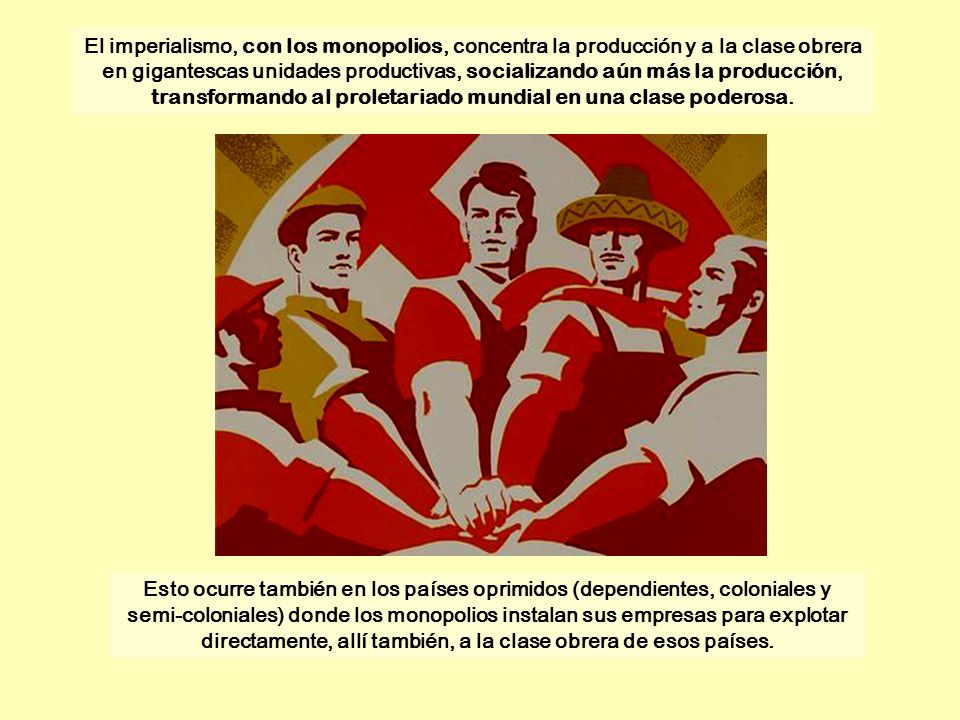 El imperialismo, con los monopolios, concentra la producción y a la clase obrera en gigantescas unidades productivas, socializando aún más la producción, transformando al proletariado mundial en una clase poderosa.