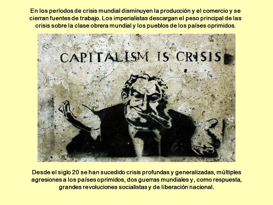 En los períodos de crisis mundial disminuyen la producción y el comercio y se cierran fuentes de trabajo. Los imperialistas descargan el peso principal de las crisis sobre la clase obrera mundial y los pueblos de los países oprimidos.