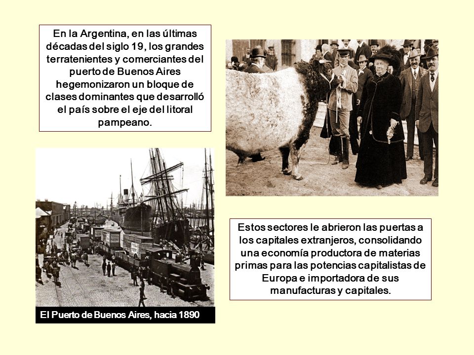 En la Argentina, en las últimas décadas del siglo 19, los grandes terratenientes y comerciantes del puerto de Buenos Aires hegemonizaron un bloque de clases dominantes que desarrolló el país sobre el eje del litoral pampeano.