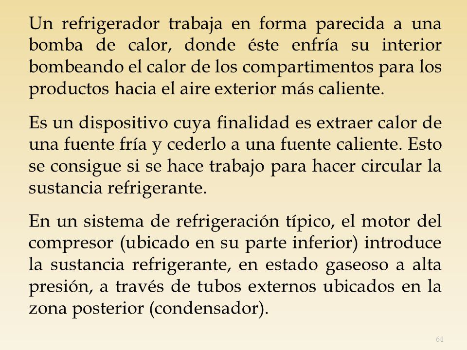 Un refrigerador trabaja en forma parecida a una bomba de calor, donde éste enfría su interior bombeando el calor de los compartimentos para los productos hacia el aire exterior más caliente.