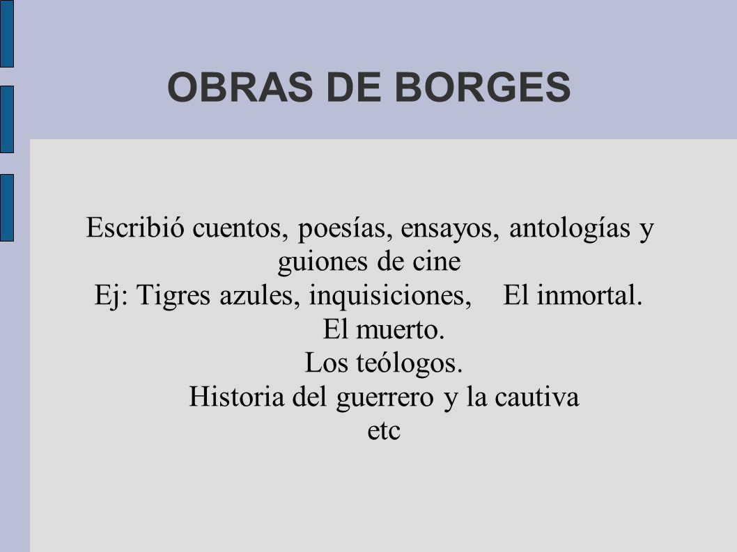 OBRAS DE BORGES Escribió cuentos, poesías, ensayos, antologías y guiones de cine. Ej: Tigres azules, inquisiciones, El inmortal.