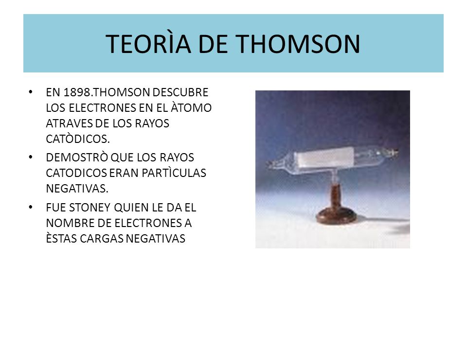 TEORÌA DE THOMSON EN 1898.THOMSON DESCUBRE LOS ELECTRONES EN EL ÀTOMO ATRAVES DE LOS RAYOS CATÒDICOS.