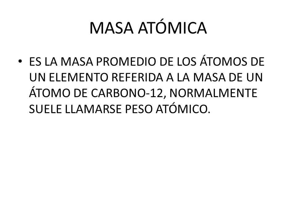 MASA ATÓMICA ES LA MASA PROMEDIO DE LOS ÁTOMOS DE UN ELEMENTO REFERIDA A LA MASA DE UN ÁTOMO DE CARBONO-12, NORMALMENTE SUELE LLAMARSE PESO ATÓMICO.