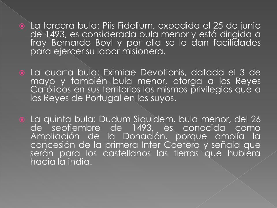 La tercera bula: Piis Fidelium, expedida el 25 de junio de 1493, es considerada bula menor y está dirigida a fray Bernardo Boyl y por ella se le dan facilidades para ejercer su labor misionera.