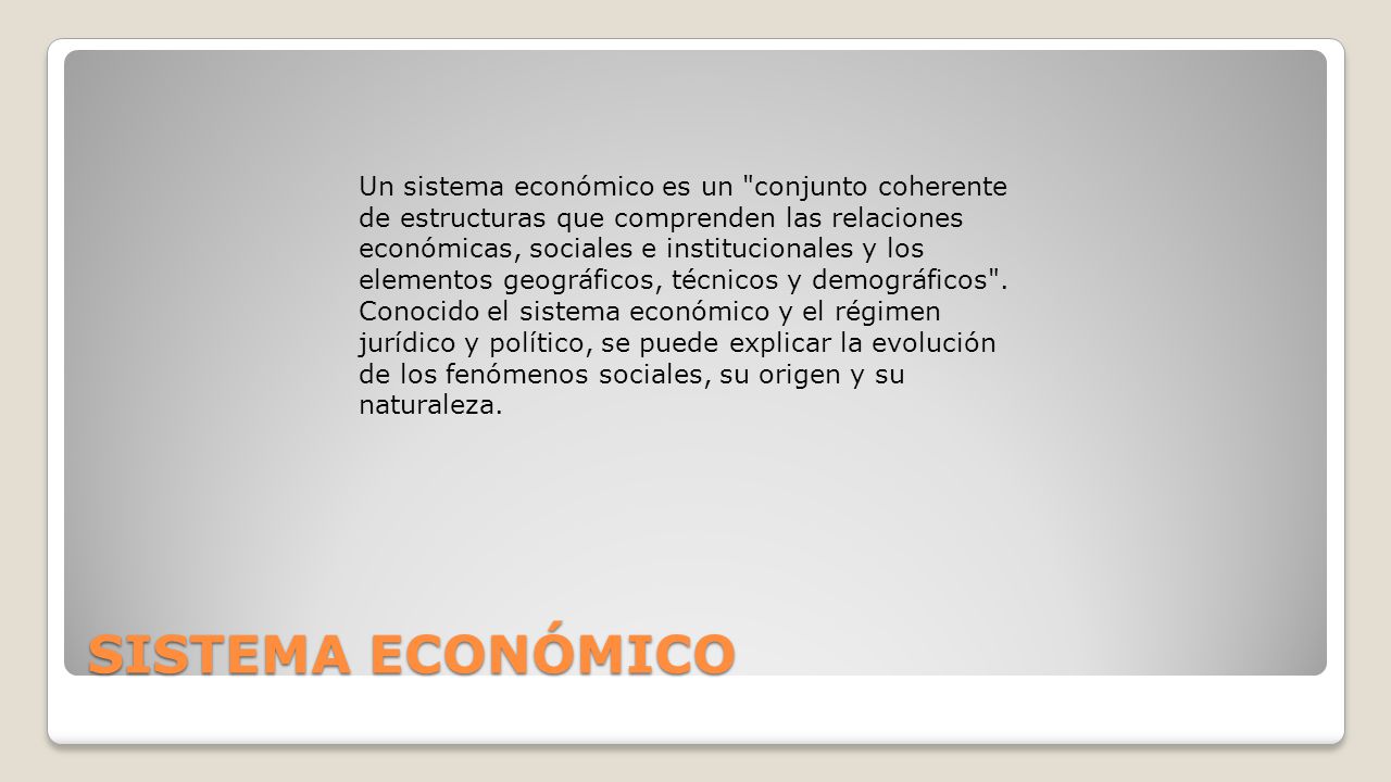 Un sistema económico es un conjunto coherente de estructuras que comprenden las relaciones económicas, sociales e institucionales y los elementos geográficos, técnicos y demográficos .
