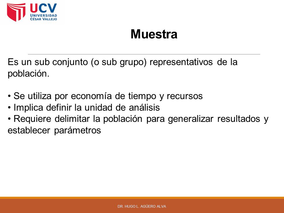 Muestra Es un sub conjunto (o sub grupo) representativos de la población. • Se utiliza por economía de tiempo y recursos.