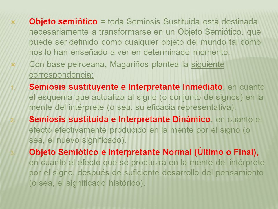 Objeto semiótico = toda Semiosis Sustituida está destinada necesariamente a transformarse en un Objeto Semiótico, que puede ser definido como cualquier objeto del mundo tal como nos lo han enseñado a ver en determinado momento.