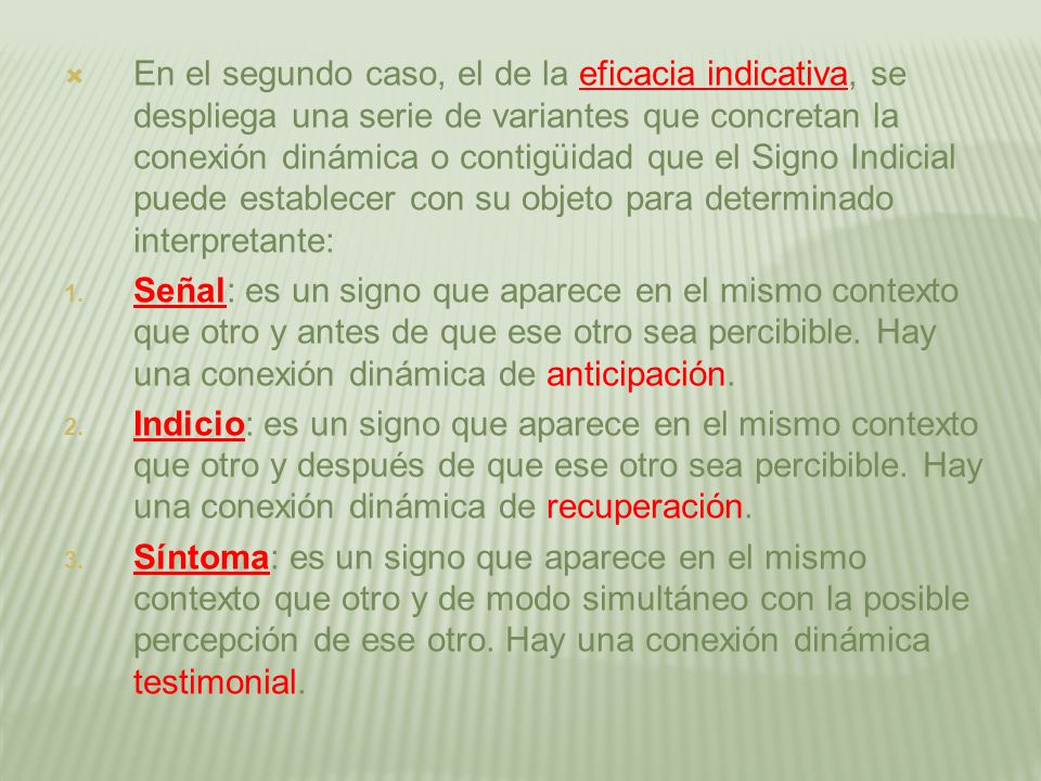 En el segundo caso, el de la eficacia indicativa, se despliega una serie de variantes que concretan la conexión dinámica o contigüidad que el Signo Indicial puede establecer con su objeto para determinado interpretante: