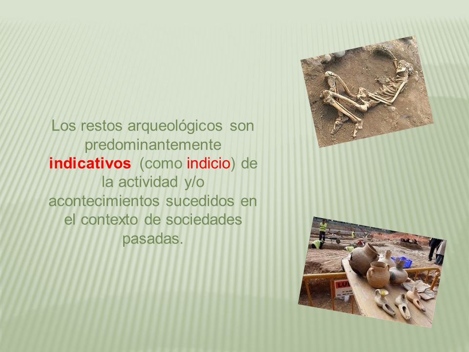 Los restos arqueológicos son predominantemente indicativos (como indicio) de la actividad y/o acontecimientos sucedidos en el contexto de sociedades pasadas.