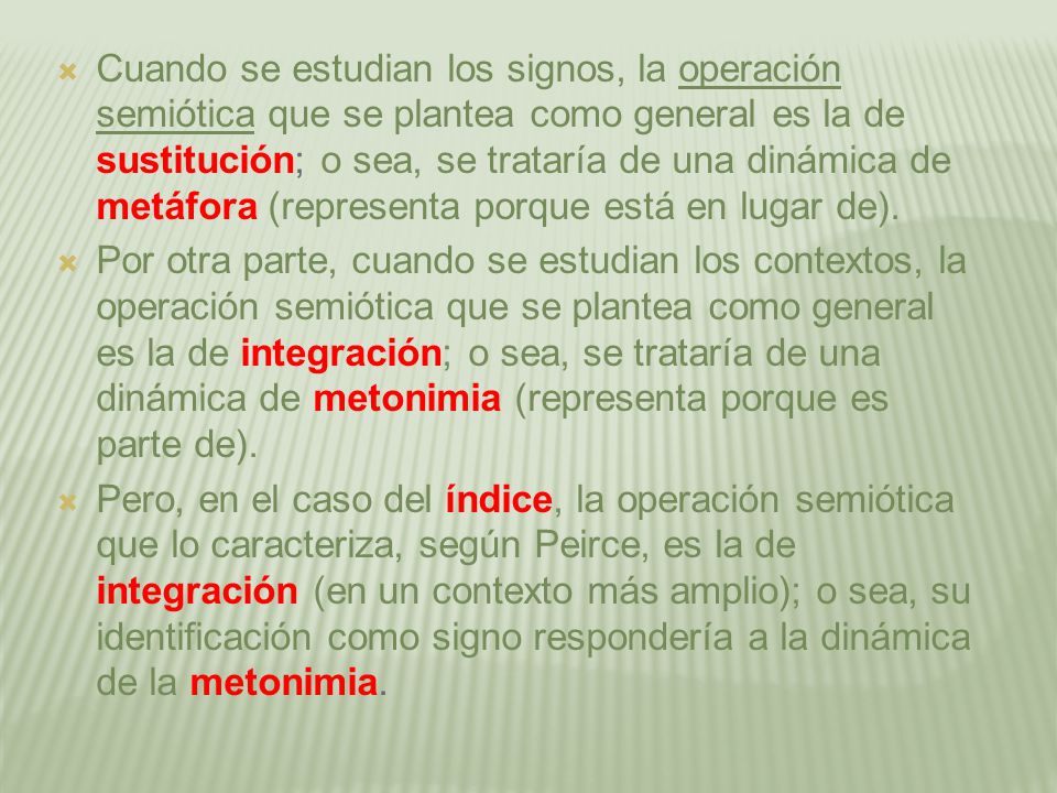Cuando se estudian los signos, la operación semiótica que se plantea como general es la de sustitución; o sea, se trataría de una dinámica de metáfora (representa porque está en lugar de).