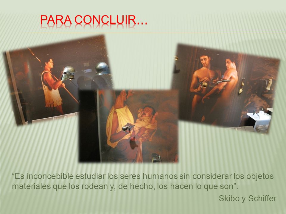 Para concluir… Es inconcebible estudiar los seres humanos sin considerar los objetos materiales que los rodean y, de hecho, los hacen lo que son .