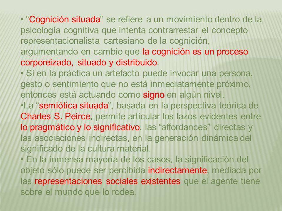 Cognición situada se refiere a un movimiento dentro de la psicología cognitiva que intenta contrarrestar el concepto representacionalista cartesiano de la cognición, argumentando en cambio que la cognición es un proceso corporeizado, situado y distribuido.