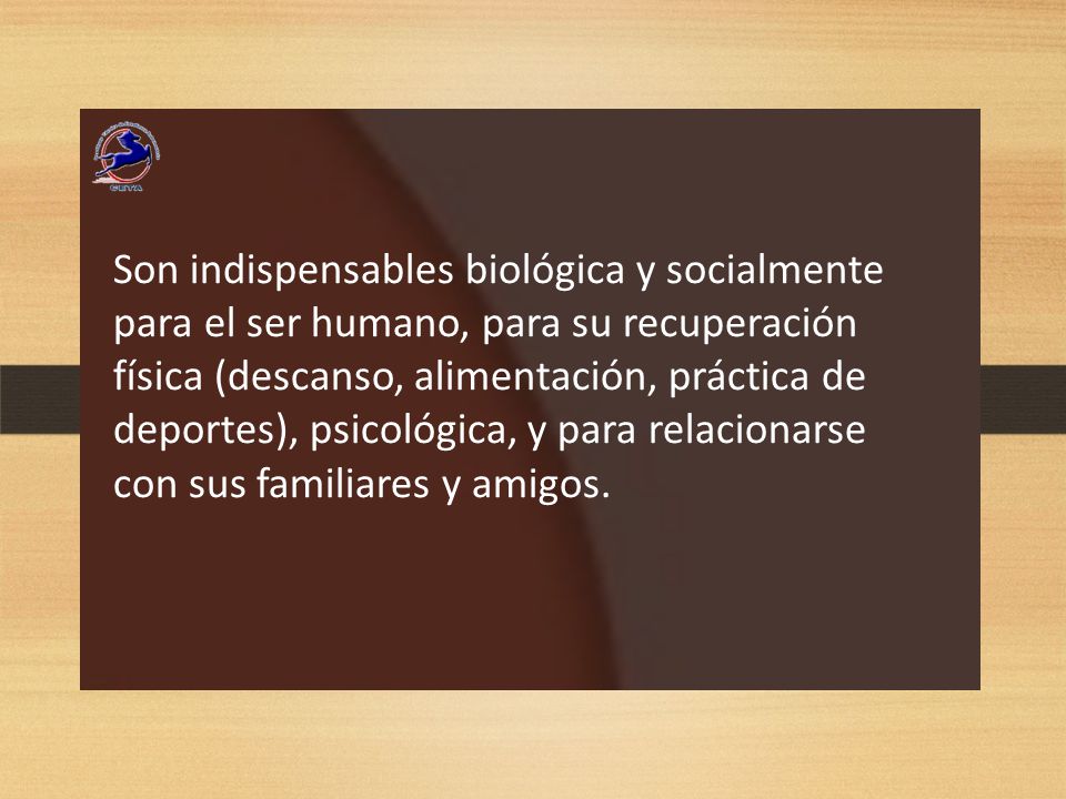Son indispensables biológica y socialmente para el ser humano, para su recuperación física (descanso, alimentación, práctica de deportes), psicológica, y para relacionarse con sus familiares y amigos.