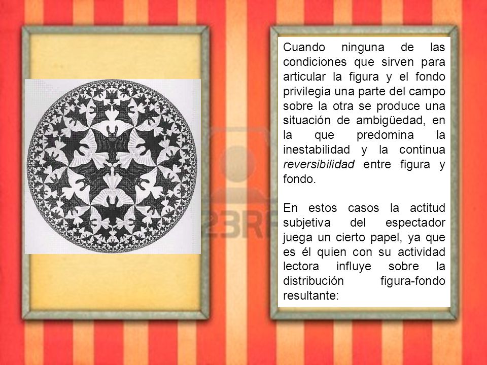 Cuando ninguna de las condiciones que sirven para articular la figura y el fondo privilegia una parte del campo sobre la otra se produce una situación de ambigüedad, en la que predomina la inestabilidad y la continua reversibilidad entre figura y fondo.