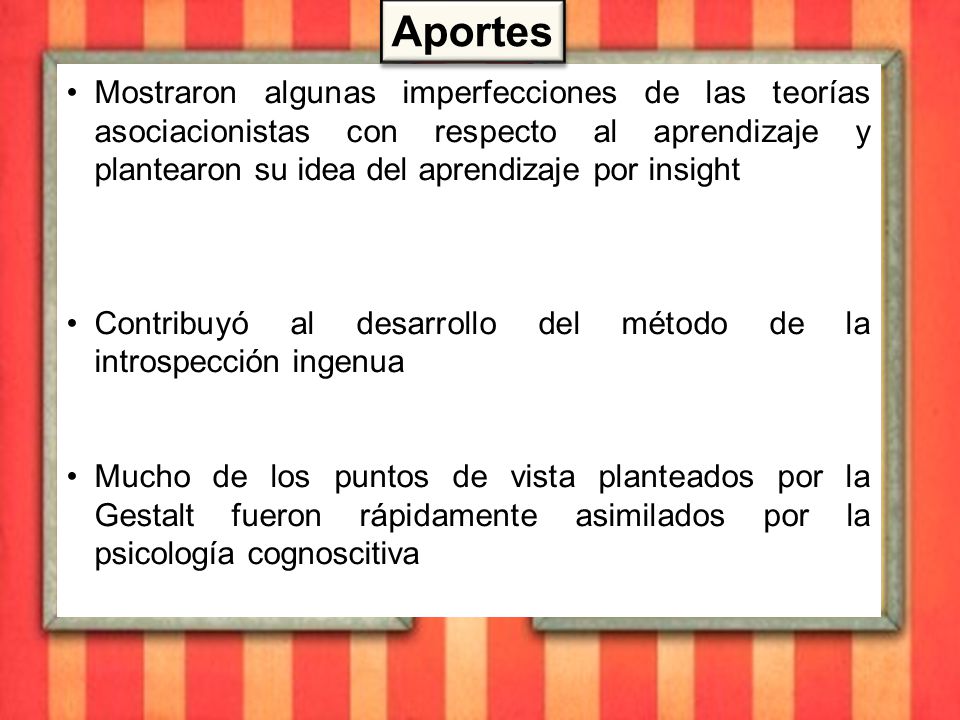 Aportes Mostraron algunas imperfecciones de las teorías asociacionistas con respecto al aprendizaje y plantearon su idea del aprendizaje por insight.