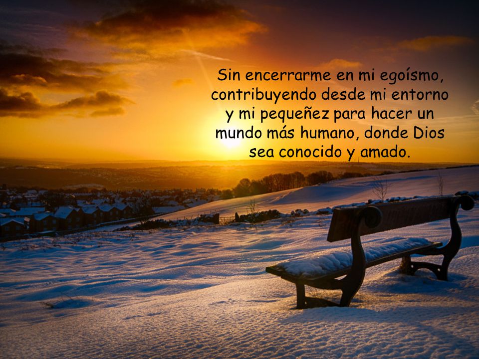 Sin encerrarme en mi egoísmo, contribuyendo desde mi entorno y mi pequeñez para hacer un mundo más humano, donde Dios sea conocido y amado.