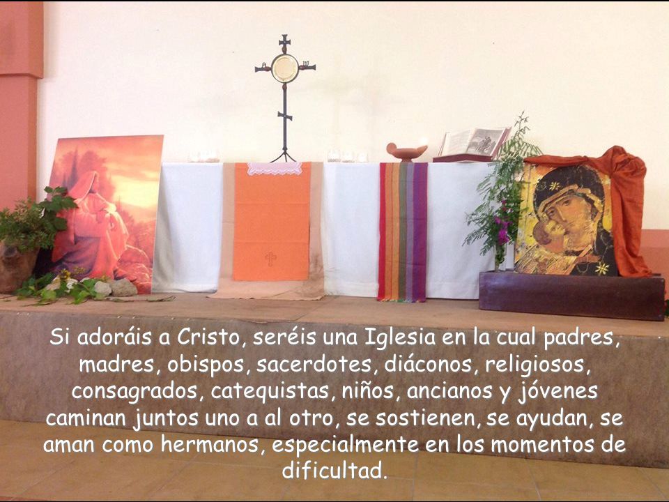 Si adoráis a Cristo, seréis una Iglesia en la cual padres, madres, obispos, sacerdotes, diáconos, religiosos, consagrados, catequistas, niños, ancianos y jóvenes caminan juntos uno a al otro, se sostienen, se ayudan, se aman como hermanos, especialmente en los momentos de dificultad.