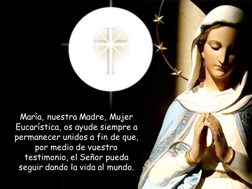 María, nuestra Madre, Mujer Eucarística, os ayude siempre a permanecer unidos a fin de que, por medio de vuestro testimonio, el Señor pueda seguir dando la vida al mundo.