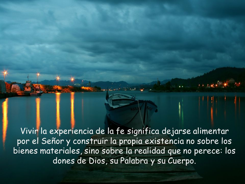 Vivir la experiencia de la fe significa dejarse alimentar por el Señor y construir la propia existencia no sobre los bienes materiales, sino sobre la realidad que no perece: los dones de Dios, su Palabra y su Cuerpo.