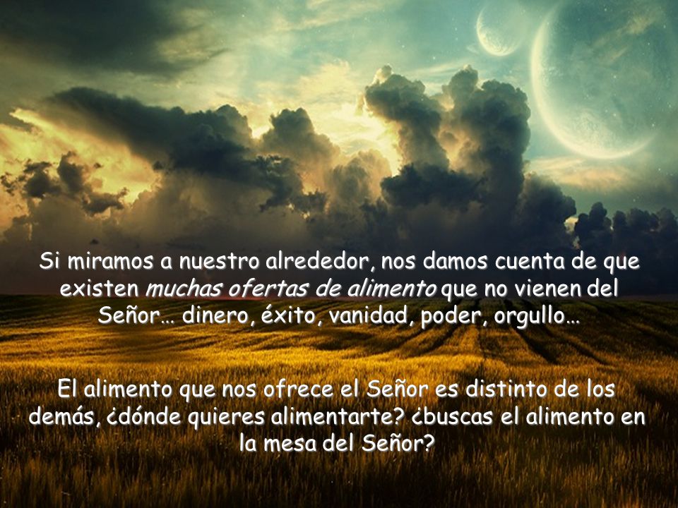Si miramos a nuestro alrededor, nos damos cuenta de que existen muchas ofertas de alimento que no vienen del Señor… dinero, éxito, vanidad, poder, orgullo…