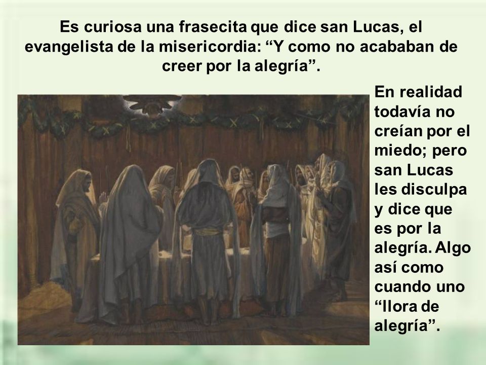 Es curiosa una frasecita que dice san Lucas, el evangelista de la misericordia: Y como no acababan de creer por la alegría .