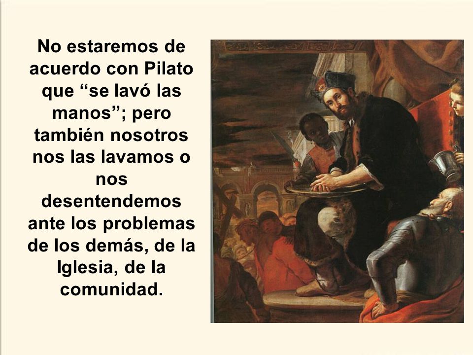 No estaremos de acuerdo con Pilato que se lavó las manos ; pero también nosotros nos las lavamos o nos desentendemos ante los problemas de los demás, de la Iglesia, de la comunidad.