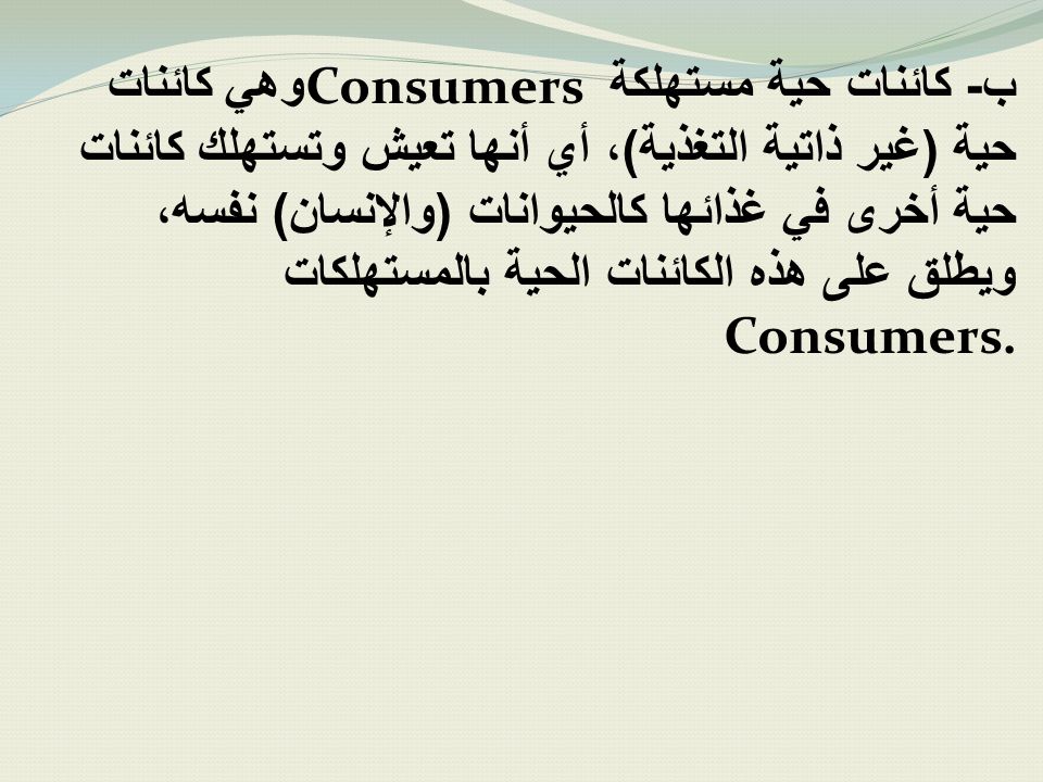 ب- كائنات حية مستهلكة Consumers وهي كائنات حية (غير ذاتية التغذية)، أي أنها تعيش وتستهلك كائنات حية أخرى في غذائها كالحيوانات (والإنسان) نفسه، ويطلق على هذه الكائنات الحية بالمستهلكات Consumers.