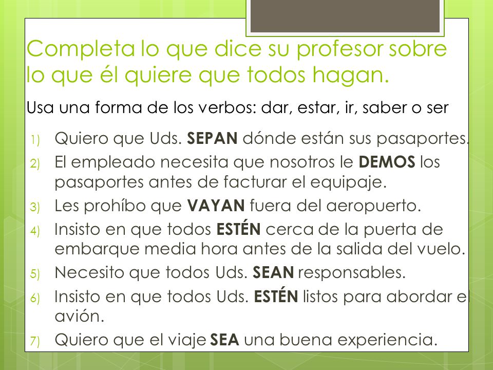 Completa lo que dice su profesor sobre lo que él quiere que todos hagan. Usa una forma de los verbos: dar, estar, ir, saber o ser