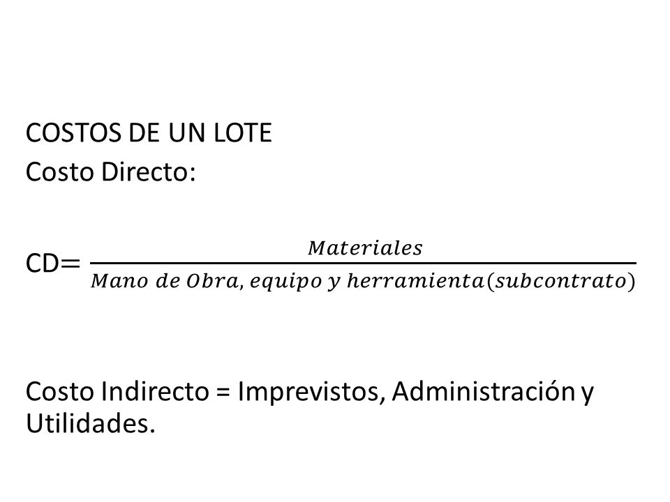 COSTOS DE UN LOTE Costo Directo: CD= 𝑀𝑎𝑡𝑒𝑟𝑖𝑎𝑙𝑒𝑠 𝑀𝑎𝑛𝑜 𝑑𝑒 𝑂𝑏𝑟𝑎, 𝑒𝑞𝑢𝑖𝑝𝑜 𝑦 ℎ𝑒𝑟𝑟𝑎𝑚𝑖𝑒𝑛𝑡𝑎(𝑠𝑢𝑏𝑐𝑜𝑛𝑡𝑟𝑎𝑡𝑜) Costo Indirecto = Imprevistos, Administración y Utilidades.