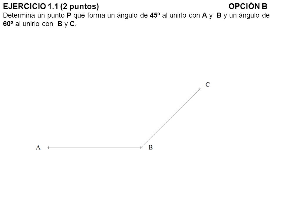 EJERCICIO 1.1 (2 puntos) OPCIÓN B Determina un punto P que forma un ángulo de 45º al unirlo con A y B y un ángulo de 60º al unirlo con B y C.