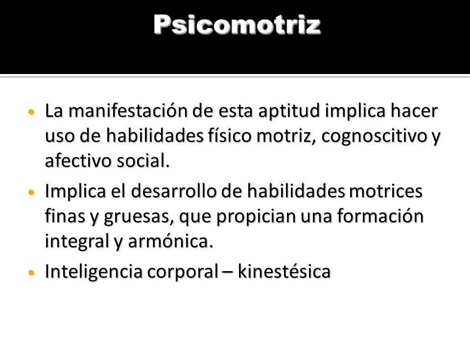 Psicomotriz La manifestación de esta aptitud implica hacer uso de habilidades físico motriz, cognoscitivo y afectivo social.
