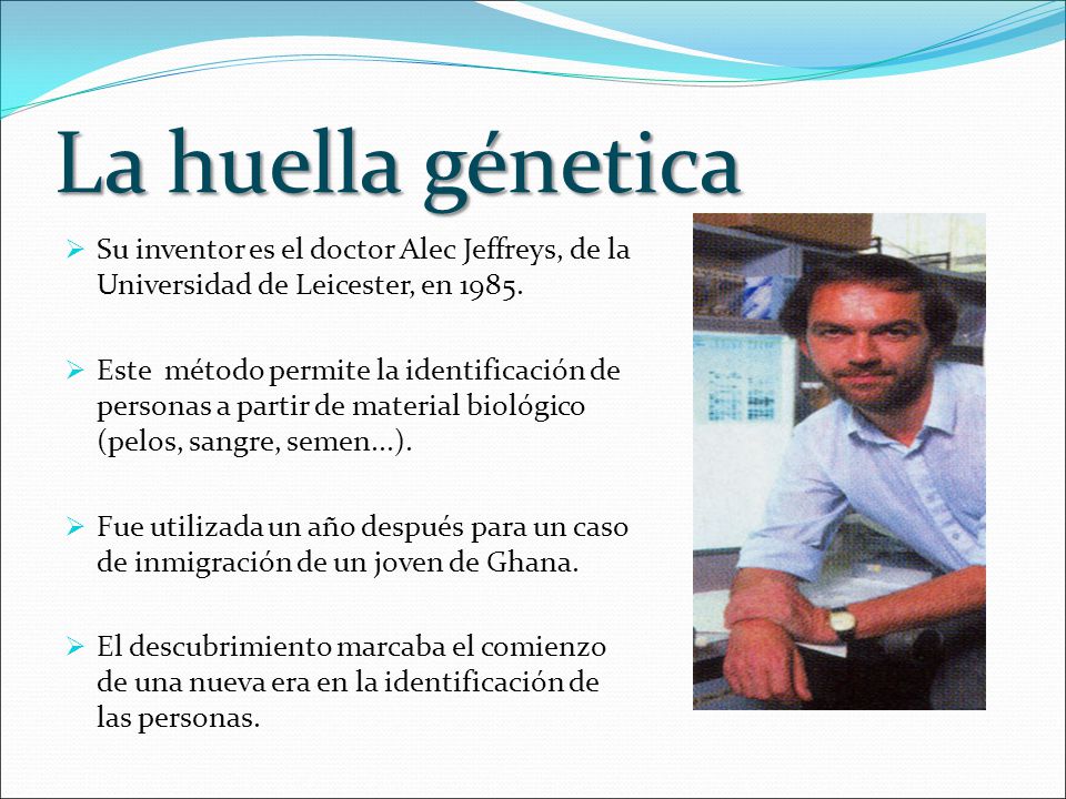 La huella génetica Su inventor es el doctor Alec Jeffreys, de la Universidad de Leicester, en