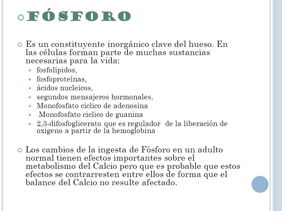 FÓSFORO Es un constituyente inorgánico clave del hueso. En las células forman parte de muchas sustancias necesarias para la vida: