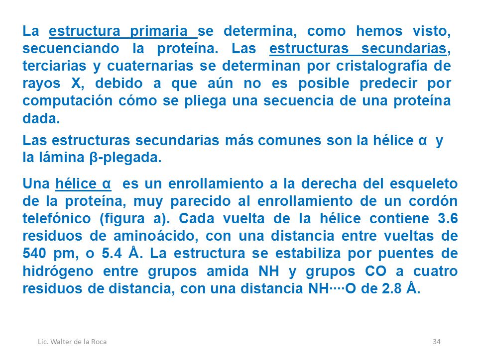 La estructura primaria se determina, como hemos visto, secuenciando la proteína. Las estructuras secundarias, terciarias y cuaternarias se determinan por cristalografía de rayos X, debido a que aún no es posible predecir por computación cómo se pliega una secuencia de una proteína dada.
