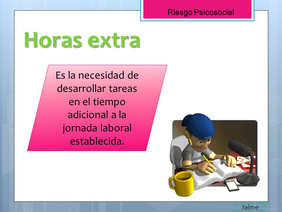 Riesgo Psicosocial Horas extra. Es la necesidad de desarrollar tareas en el tiempo adicional a la jornada laboral establecida.