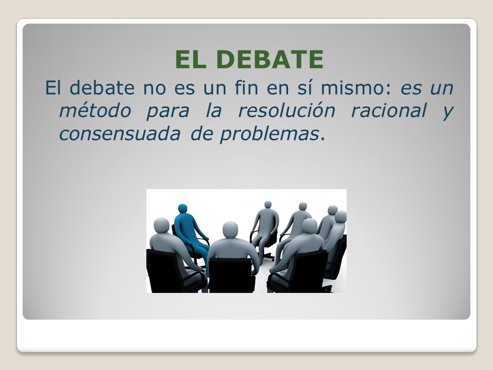 EL DEBATE El debate no es un fin en sí mismo: es un método para la resolución racional y consensuada de problemas.